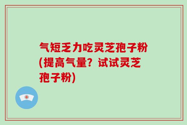 气短乏力吃灵芝孢子粉(提高气量？试试灵芝孢子粉)