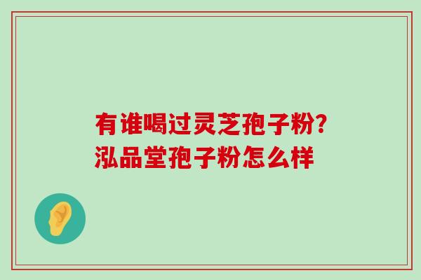 有谁喝过灵芝孢子粉？泓品堂孢子粉怎么样