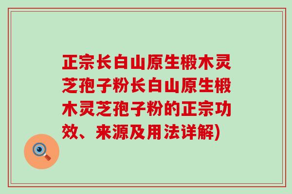 正宗长白山原生椴木灵芝孢子粉长白山原生椴木灵芝孢子粉的正宗功效、来源及用法详解)