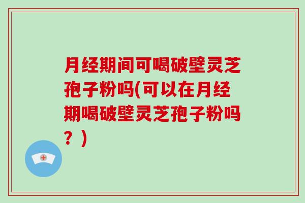 期间可喝破壁灵芝孢子粉吗(可以在期喝破壁灵芝孢子粉吗？)