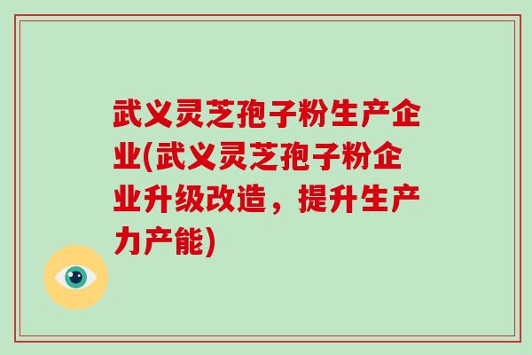 武义灵芝孢子粉生产企业(武义灵芝孢子粉企业升级改造，提升生产力产能)