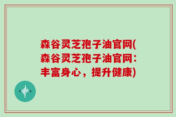 森谷灵芝孢子油官网(森谷灵芝孢子油官网：丰富身心，提升健康)