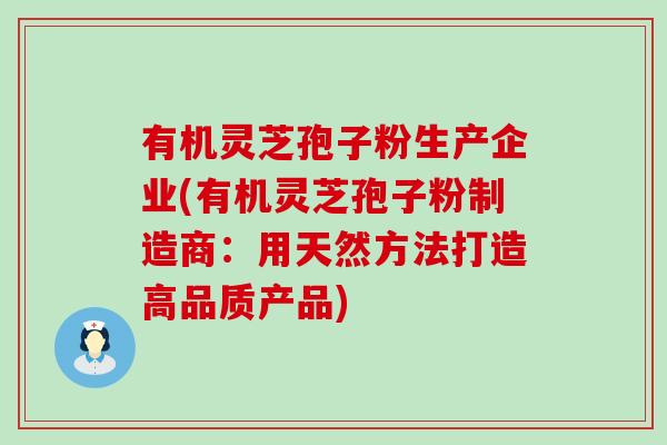 有机灵芝孢子粉生产企业(有机灵芝孢子粉制造商：用天然方法打造高品质产品)