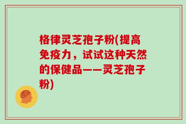 格律灵芝孢子粉(提高免疫力，试试这种天然的保健品——灵芝孢子粉)