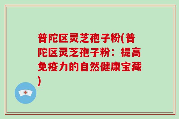 普陀区灵芝孢子粉(普陀区灵芝孢子粉：提高免疫力的自然健康宝藏)