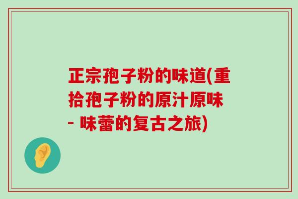 正宗孢子粉的味道(重拾孢子粉的原汁原味 - 味蕾的复古之旅)