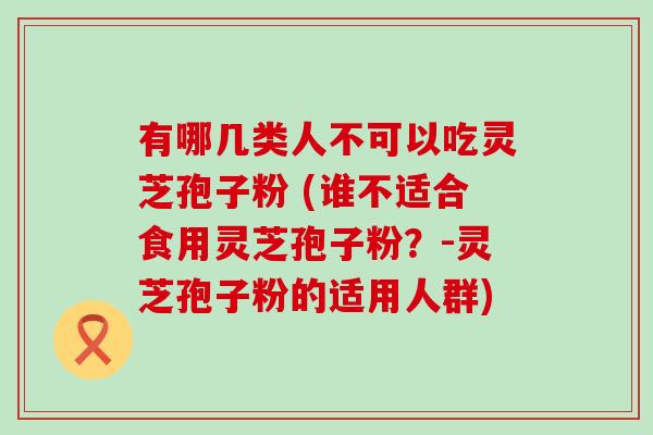 有哪几类人不可以吃灵芝孢子粉 (谁不适合食用灵芝孢子粉？-灵芝孢子粉的适用人群)