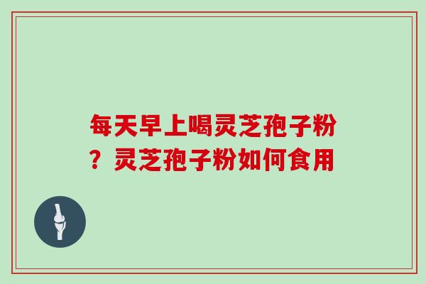 每天早上喝灵芝孢子粉？灵芝孢子粉如何食用