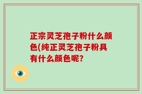 正宗灵芝孢子粉什么颜色(纯正灵芝孢子粉具有什么颜色呢？