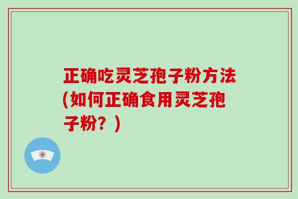 正确吃灵芝孢子粉方法(如何正确食用灵芝孢子粉？)