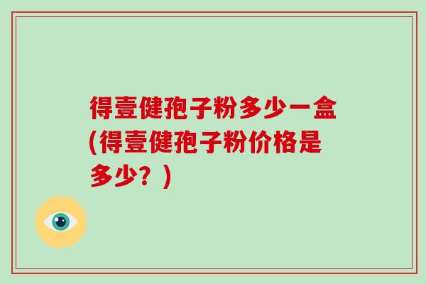 得壹健孢子粉多少一盒(得壹健孢子粉价格是多少？)