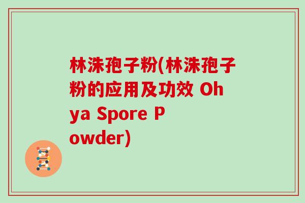 林洙孢子粉(林洙孢子粉的应用及功效 Ohya Spore Powder)