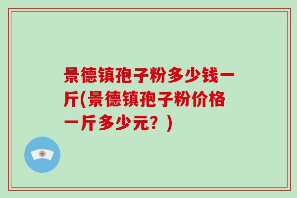 景德镇孢子粉多少钱一斤(景德镇孢子粉价格一斤多少元？)