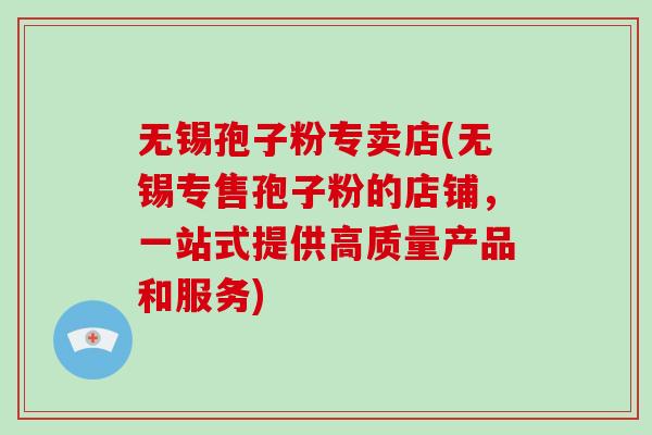 无锡孢子粉专卖店(无锡专售孢子粉的店铺，一站式提供高质量产品和服务)