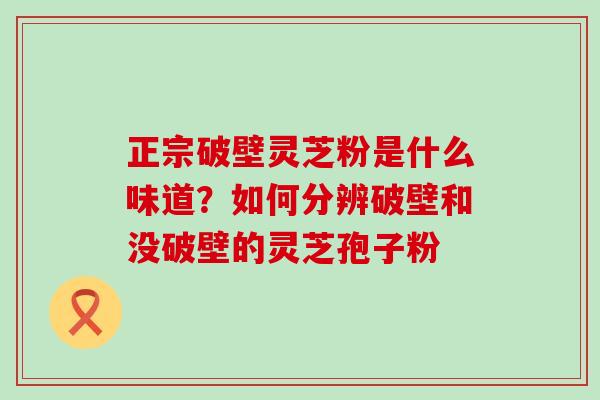 正宗破壁灵芝粉是什么味道？如何分辨破壁和没破壁的灵芝孢子粉