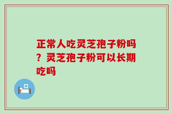 正常人吃灵芝孢子粉吗？灵芝孢子粉可以长期吃吗