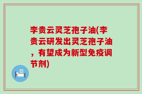 李贵云灵芝孢子油(李贵云研发出灵芝孢子油，有望成为新型免疫调节剂)