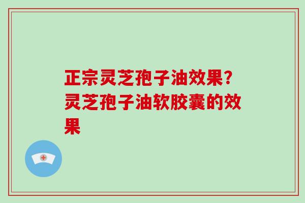 正宗灵芝孢子油效果？灵芝孢子油软胶囊的效果