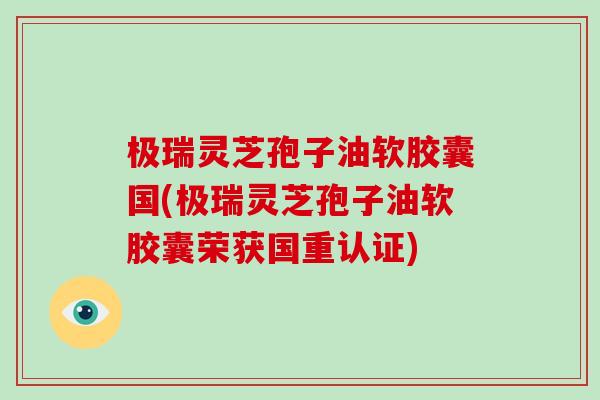 极瑞灵芝孢子油软胶囊国(极瑞灵芝孢子油软胶囊荣获国重认证)