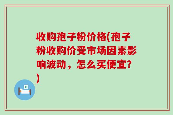 收购孢子粉价格(孢子粉收购价受市场因素影响波动，怎么买便宜？)