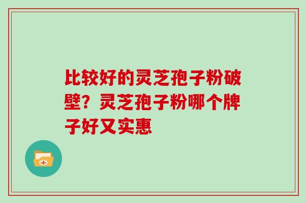 比较好的灵芝孢子粉破壁？灵芝孢子粉哪个牌子好又实惠