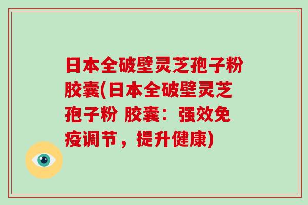 日本全破壁灵芝孢子粉胶囊(日本全破壁灵芝孢子粉 胶囊：强效免疫调节，提升健康)