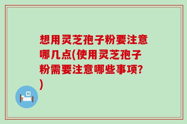 想用灵芝孢子粉要注意哪几点(使用灵芝孢子粉需要注意哪些事项？)