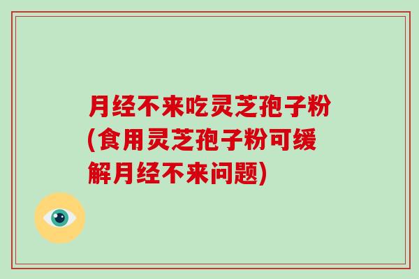 不来吃灵芝孢子粉(食用灵芝孢子粉可缓解不来问题)