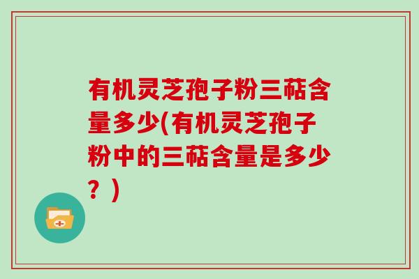 有机灵芝孢子粉三萜含量多少(有机灵芝孢子粉中的三萜含量是多少？)