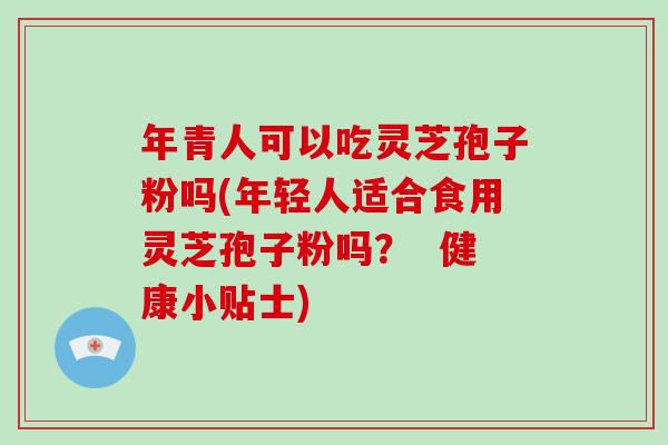 年青人可以吃灵芝孢子粉吗(年轻人适合食用灵芝孢子粉吗？  健康小贴士)