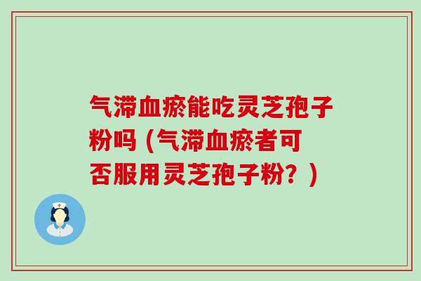 气滞瘀能吃灵芝孢子粉吗 (气滞瘀者可否服用灵芝孢子粉？)