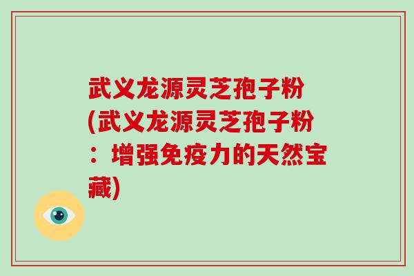 武义龙源灵芝孢子粉 (武义龙源灵芝孢子粉：增强免疫力的天然宝藏)