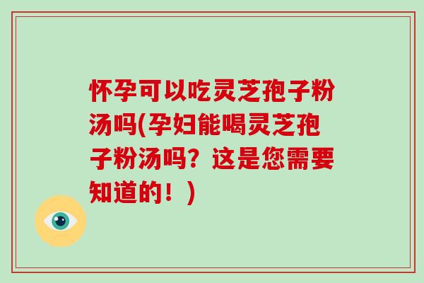 怀孕可以吃灵芝孢子粉汤吗(孕妇能喝灵芝孢子粉汤吗？这是您需要知道的！)