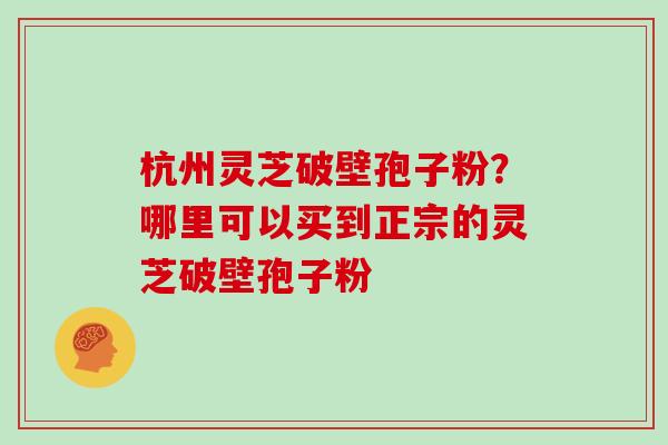 杭州灵芝破壁孢子粉？哪里可以买到正宗的灵芝破壁孢子粉