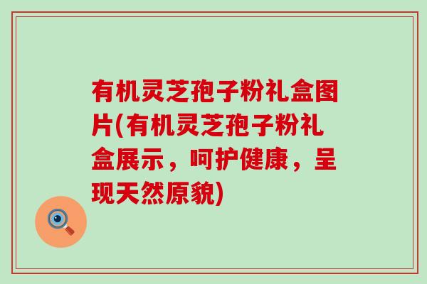 有机灵芝孢子粉礼盒图片(有机灵芝孢子粉礼盒展示，呵护健康，呈现天然原貌)