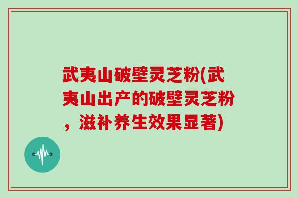 武夷山破壁灵芝粉(武夷山出产的破壁灵芝粉，滋补养生效果显著)