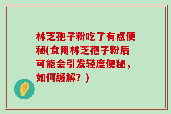 林芝孢子粉吃了有点(食用林芝孢子粉后可能会引发轻度，如何缓解？)