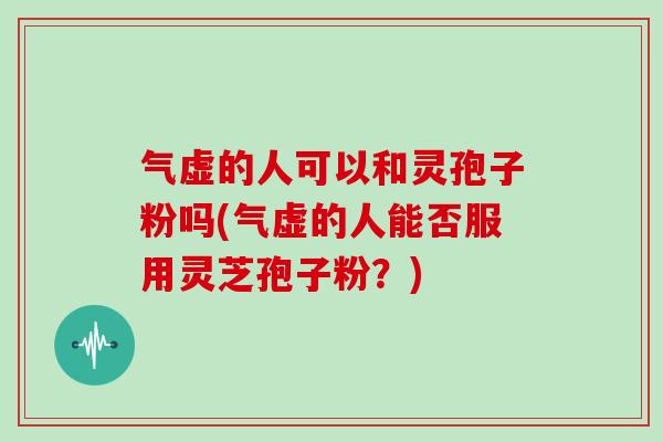 气虚的人可以和灵孢子粉吗(气虚的人能否服用灵芝孢子粉？)