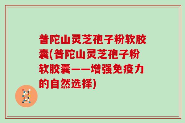 普陀山灵芝孢子粉软胶囊(普陀山灵芝孢子粉软胶囊——增强免疫力的自然选择)