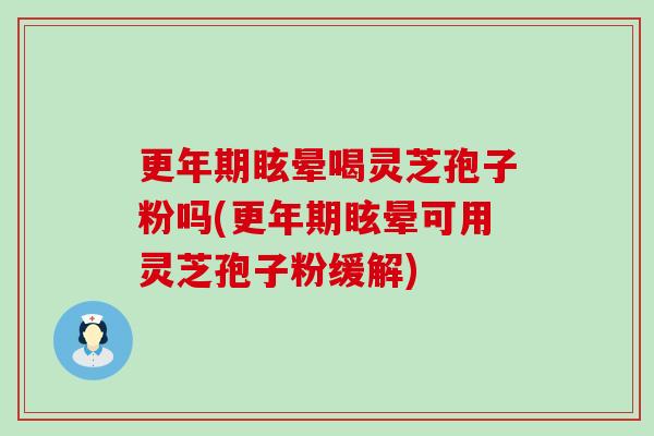 眩晕喝灵芝孢子粉吗(眩晕可用灵芝孢子粉缓解)