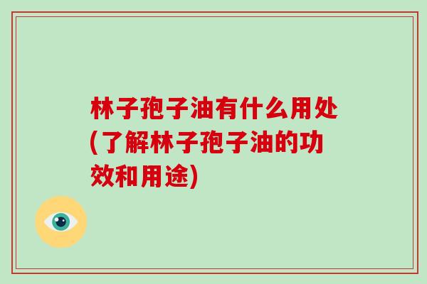 林子孢子油有什么用处(了解林子孢子油的功效和用途)