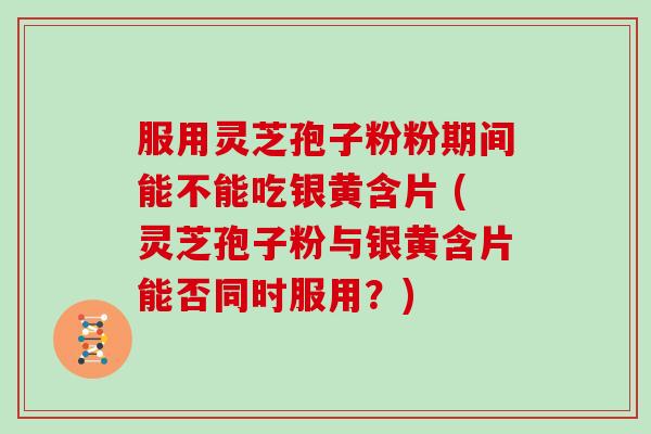 服用灵芝孢子粉粉期间能不能吃银黄含片 (灵芝孢子粉与银黄含片能否同时服用？)