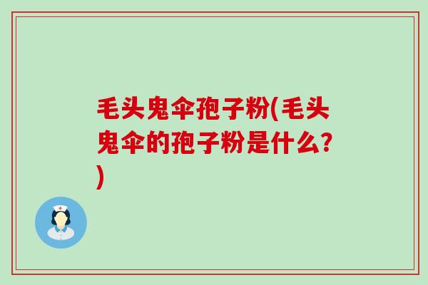 毛头鬼伞孢子粉(毛头鬼伞的孢子粉是什么？)