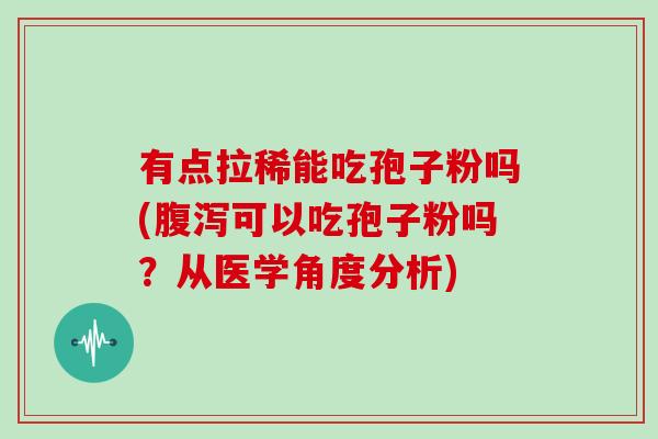 有点拉稀能吃孢子粉吗(可以吃孢子粉吗？从医学角度分析)