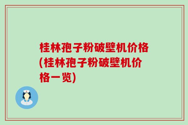 桂林孢子粉破壁机价格(桂林孢子粉破壁机价格一览)