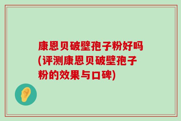 康恩贝破壁孢子粉好吗(评测康恩贝破壁孢子粉的效果与口碑)