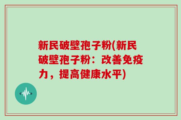 新民破壁孢子粉(新民破壁孢子粉：改善免疫力，提高健康水平)