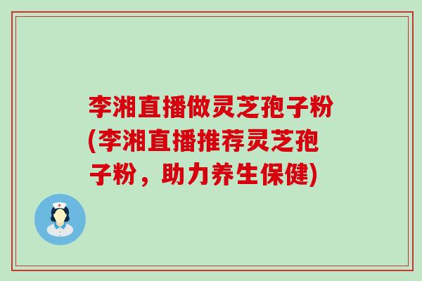 李湘直播做灵芝孢子粉(李湘直播推荐灵芝孢子粉，助力养生保健)