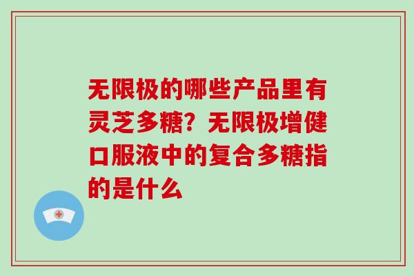 无限极的哪些产品里有灵芝多糖？无限极增健口服液中的复合多糖指的是什么