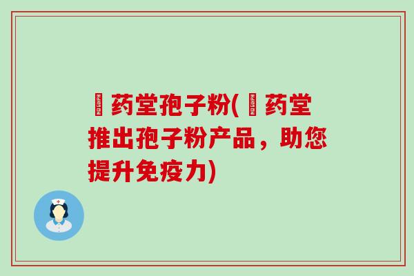 棸药堂孢子粉(棸药堂推出孢子粉产品，助您提升免疫力)